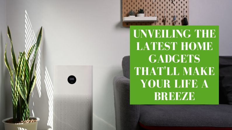 Unveiling the Latest Home Gadgets That’ll Make Your Life a Breeze